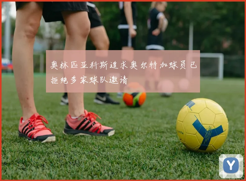 奥林匹亚科斯追求奥尔特加球员已拒绝多家球队邀请