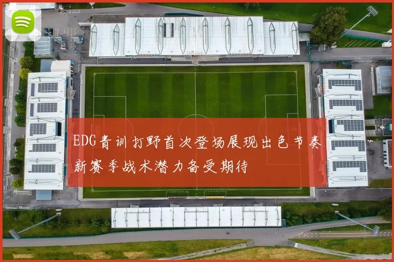 EDG青训打野首次登场展现出色节奏新赛季战术潜力备受期待