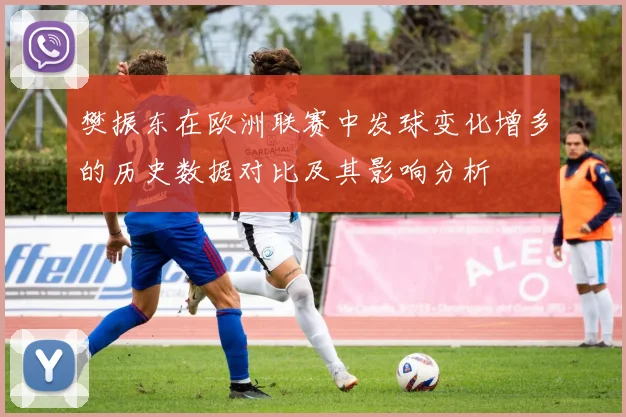 樊振东在欧洲联赛中发球变化增多的历史数据对比及其影响分析