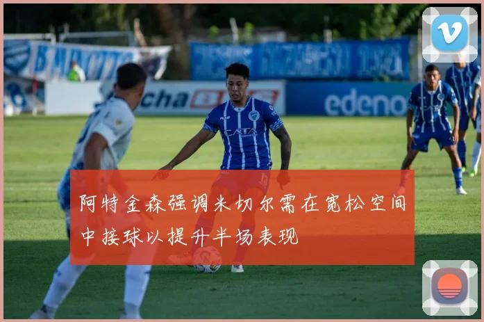 阿特金森强调米切尔需在宽松空间中接球以提升半场表现