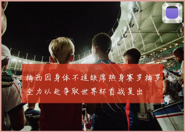 梅西因身体不适缺席热身赛罗梅罗全力以赴争取世界杯首战复出