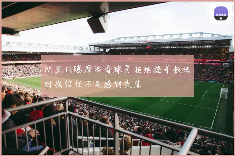 所罗门曝摩洛哥球员拒绝握手教练对我信任不足感到失落