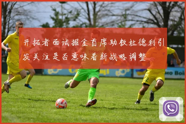 开拓者面试掘金首席助教杜德利引发关注是否意味着新战略调整