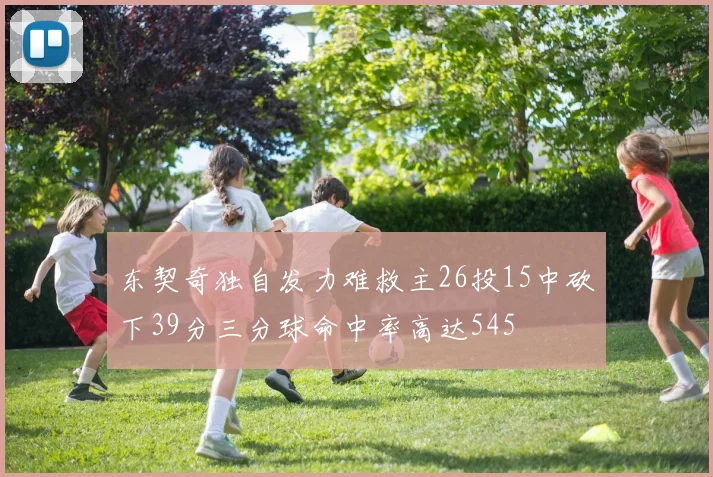 东契奇独自发力难救主26投15中砍下39分三分球命中率高达545