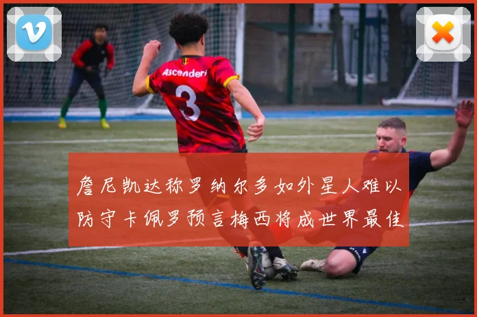 詹尼凯达称罗纳尔多如外星人难以防守卡佩罗预言梅西将成世界最佳