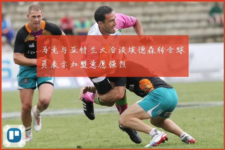 马竞与亚特兰大洽谈埃德森转会球员表示加盟意愿强烈
