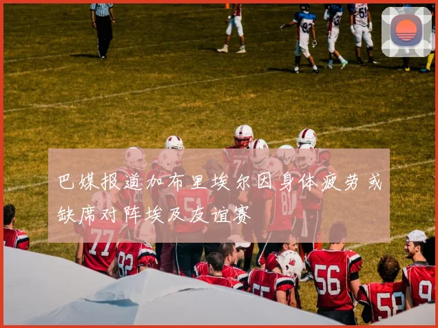 巴媒报道加布里埃尔因身体疲劳或缺席对阵埃及友谊赛