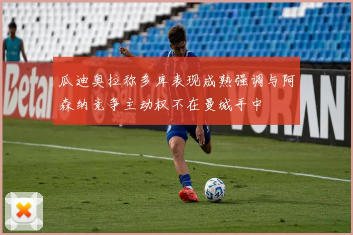 瓜迪奥拉称多库表现成熟强调与阿森纳竞争主动权不在曼城手中