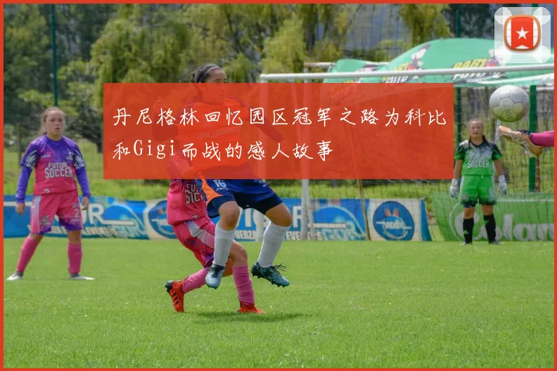 丹尼格林回忆园区冠军之路为科比和Gigi而战的感人故事