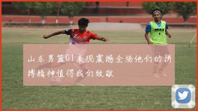 山东男篮G1表现震撼全场他们的拼搏精神值得我们致敬