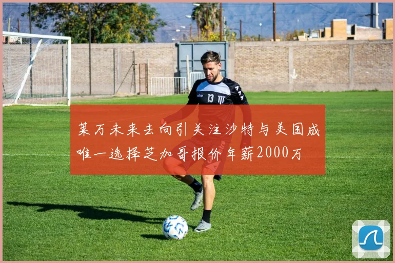 莱万未来去向引关注沙特与美国成唯一选择芝加哥报价年薪2000万