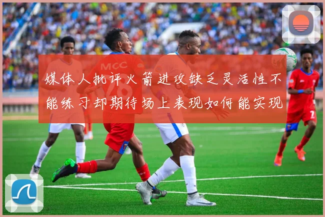 媒体人批评火箭进攻缺乏灵活性不能练习却期待场上表现如何能实现