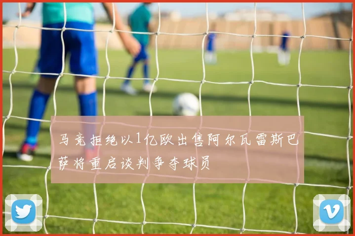 马竞拒绝以1亿欧出售阿尔瓦雷斯巴萨将重启谈判争夺球员