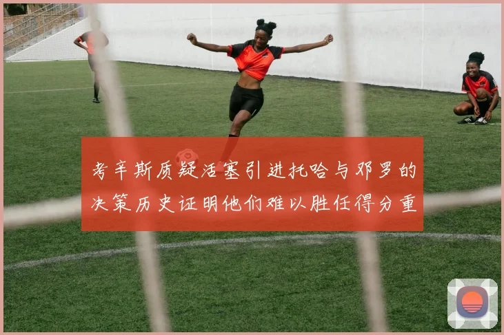 考辛斯质疑活塞引进托哈与邓罗的决策历史证明他们难以胜任得分重任
