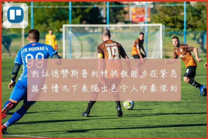 利拉德赞斯普利特执教能力在紧急接手情况下表现出色令人印象深刻